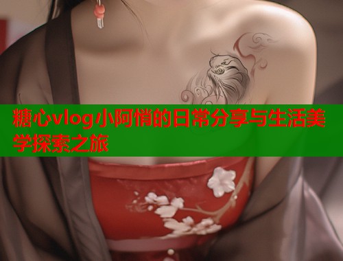 糖心vlog小阿悄的日常分享与生活美学探索之旅