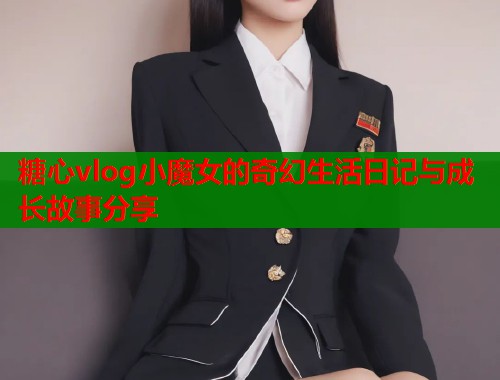 糖心vlog小魔女的奇幻生活日记与成长故事分享  第2张
