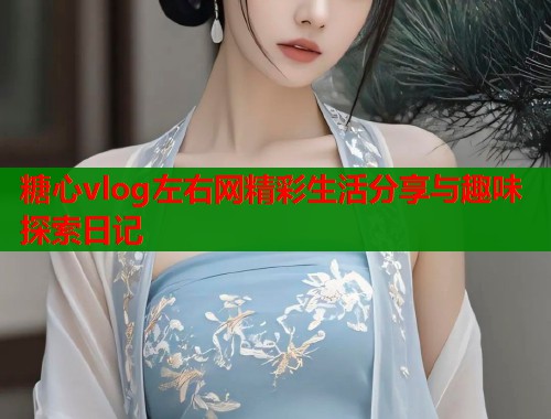 糖心vlog左右网精彩生活分享与趣味探索日记