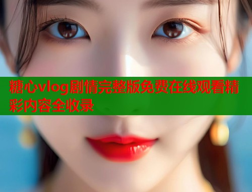 糖心vlog剧情完整版免费在线观看精彩内容全收录  第2张