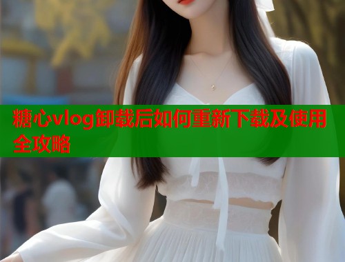 糖心vlog卸载后如何重新下载及使用全攻略