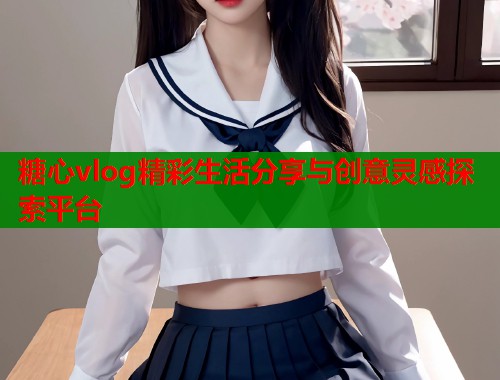 糖心vlog精彩生活分享与创意灵感探索平台