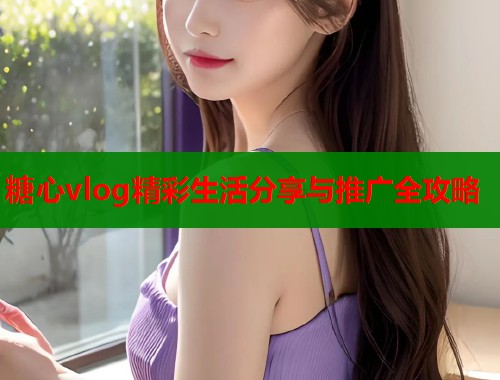 糖心vlog精彩生活分享与推广全攻略