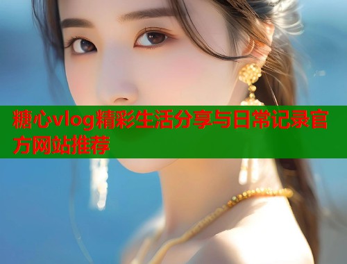 糖心vlog精彩生活分享与日常记录官方网站推荐  第2张