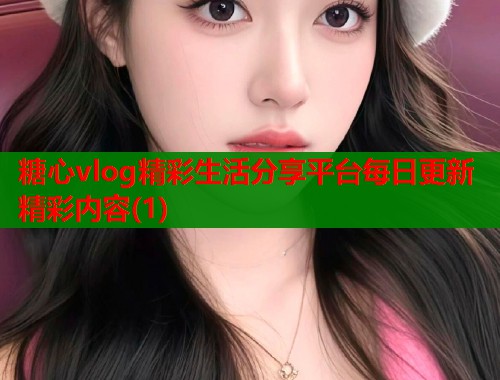 糖心vlog精彩生活分享平台每日更新精彩内容(1)