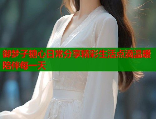 御梦子糖心日常分享精彩生活点滴温暖陪伴每一天