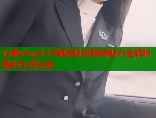心糖vlog172御姐风采独特魅力全解析精彩生活记录