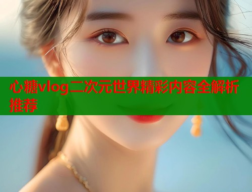 心糖vlog二次元世界精彩内容全解析推荐