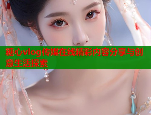 糖心vlog传媒在线精彩内容分享与创意生活探索