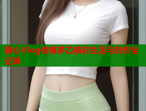 糖心Vlog传媒多乙精彩生活与创作全记录  第2张