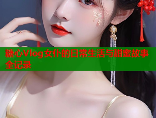 糖心Vlog女仆的日常生活与甜蜜故事全记录  第2张