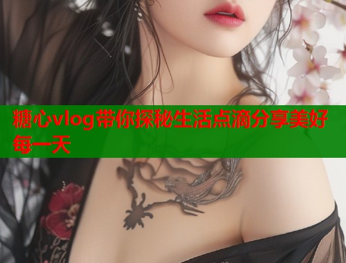 糖心vlog带你探秘生活点滴分享美好每一天