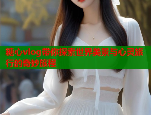 糖心vlog带你探索世界美景与心灵旅行的奇妙旅程