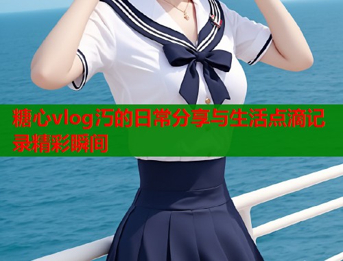 糖心vlog汅的日常分享与生活点滴记录精彩瞬间  第2张