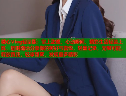 糖心Vlog轻量版：掌上甜蜜，心动瞬间，精彩生活轻装上阵，随时随地分享你的美好与喜悦，轻盈记录，无限可能，释放真我，轻享甜蜜，发现更多精彩