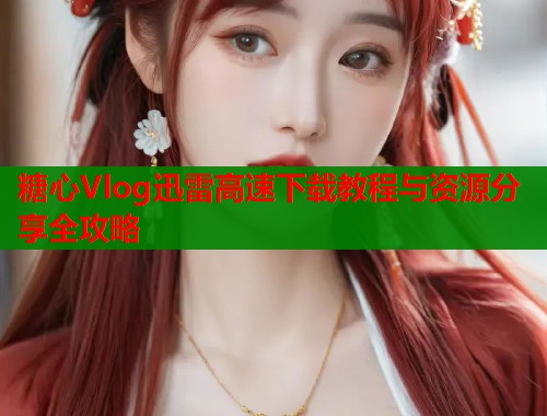 糖心Vlog迅雷高速下载教程与资源分享全攻略  第2张