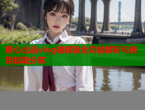 糖心出品vlog破解版全功能解析与使用指南分享