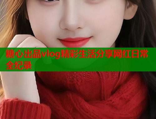 糖心出品vlog精彩生活分享网红日常全纪录