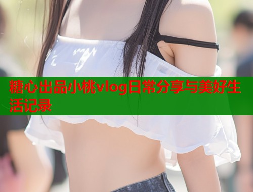 糖心出品小桃vlog日常分享与美好生活记录  第2张