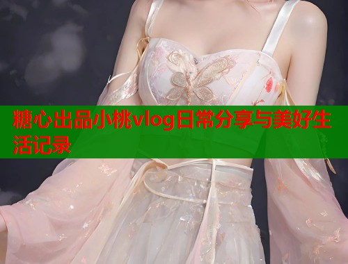 糖心出品小桃vlog日常分享与美好生活记录