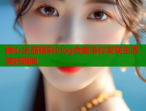 糖心出品精彩vlog合集带你发现生活美好瞬间