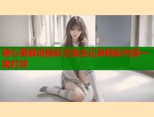 糖心蛋解说精彩合集全记录精彩内容一网打尽