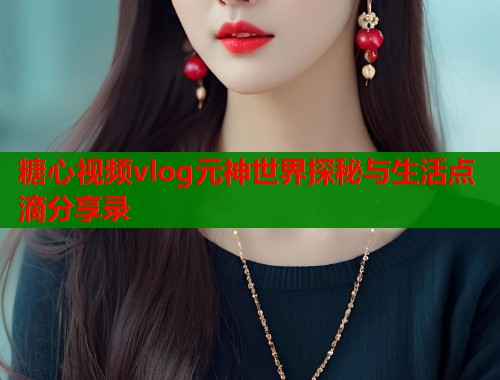 糖心视频vlog元神世界探秘与生活点滴分享录