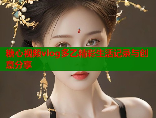 糖心视频vlog多乙精彩生活记录与创意分享