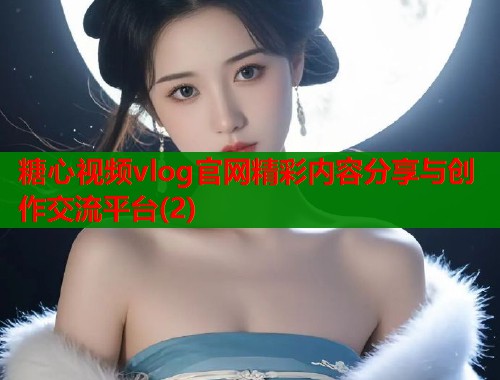 糖心视频vlog官网精彩内容分享与创作交流平台(2)