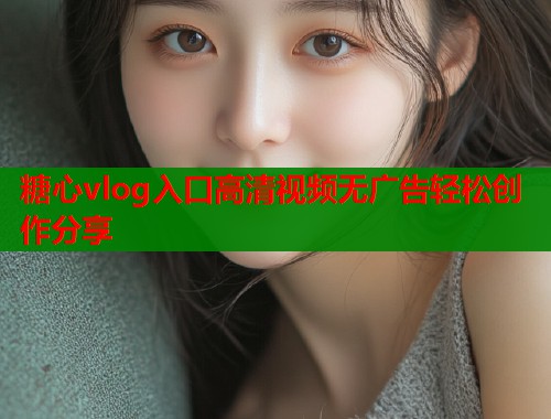 糖心vlog入口高清视频无广告轻松创作分享  第2张