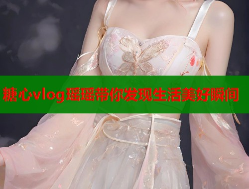 糖心vlog瑶瑶带你发现生活美好瞬间