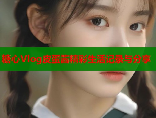 糖心Vlog皮蛋酱精彩生活记录与分享