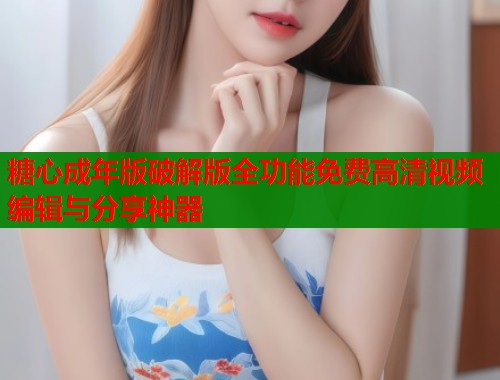 糖心成年版破解版全功能免费高清视频编辑与分享神器