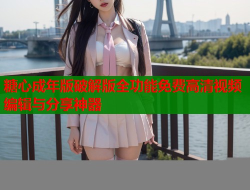 糖心成年版破解版全功能免费高清视频编辑与分享神器  第2张