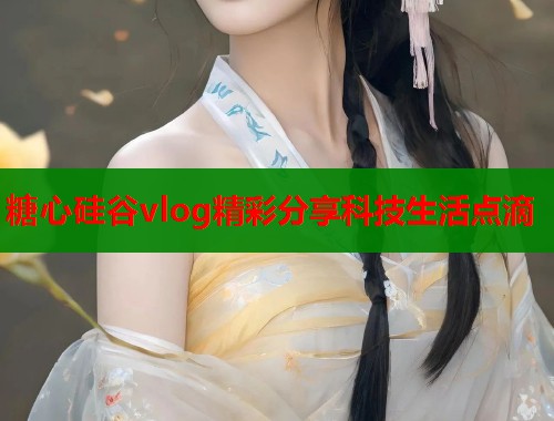 糖心硅谷vlog精彩分享科技生活点滴