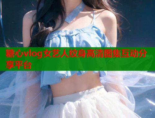 糖心vlog女艺人纹身高清图集互动分享平台