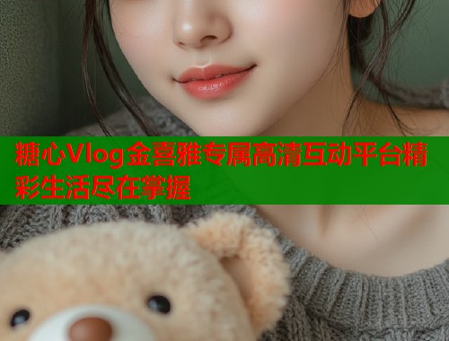 糖心Vlog金喜雅专属高清互动平台精彩生活尽在掌握