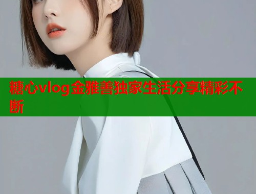 糖心vlog金雅善独家生活分享精彩不断