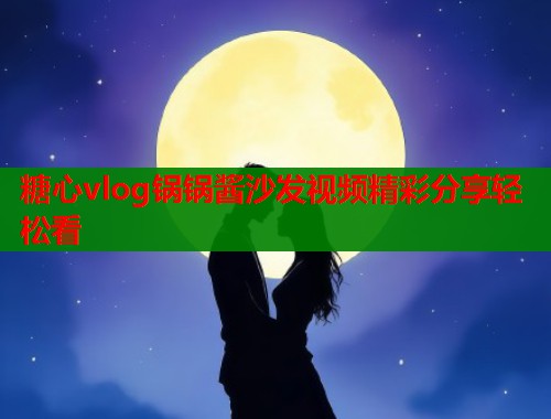 糖心vlog锅锅酱沙发视频精彩分享轻松看