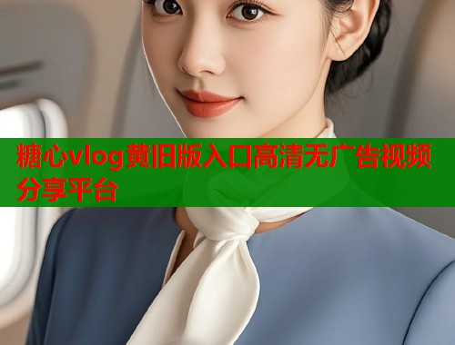 糖心vlog黄旧版入口高清无广告视频分享平台